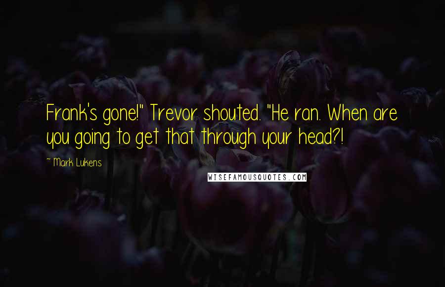 Mark Lukens Quotes: Frank's gone!" Trevor shouted. "He ran. When are you going to get that through your head?!