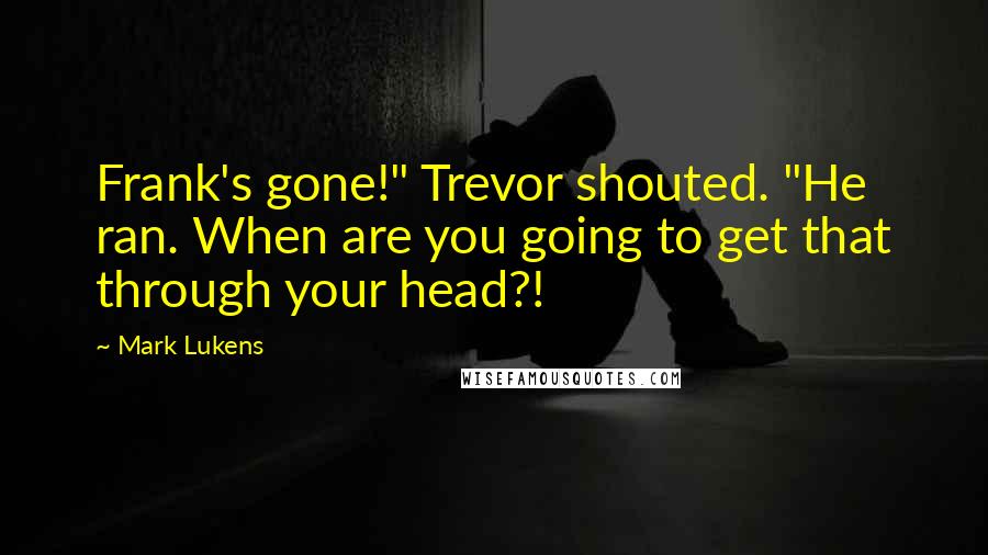 Mark Lukens Quotes: Frank's gone!" Trevor shouted. "He ran. When are you going to get that through your head?!