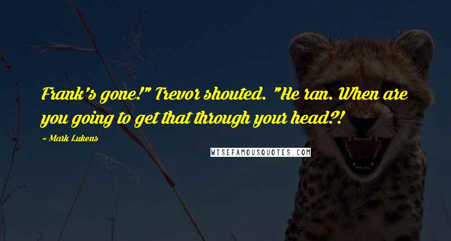 Mark Lukens Quotes: Frank's gone!" Trevor shouted. "He ran. When are you going to get that through your head?!