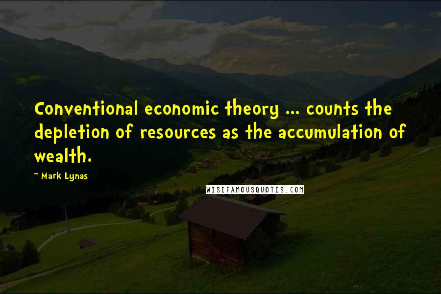 Mark Lynas Quotes: Conventional economic theory ... counts the depletion of resources as the accumulation of wealth.