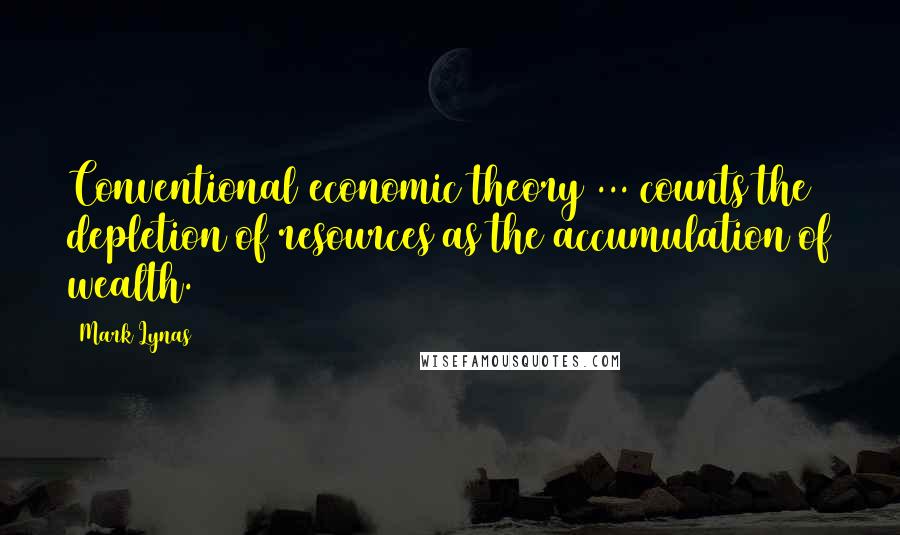 Mark Lynas Quotes: Conventional economic theory ... counts the depletion of resources as the accumulation of wealth.