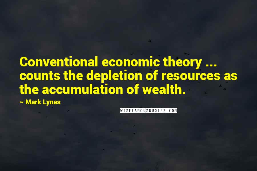 Mark Lynas Quotes: Conventional economic theory ... counts the depletion of resources as the accumulation of wealth.