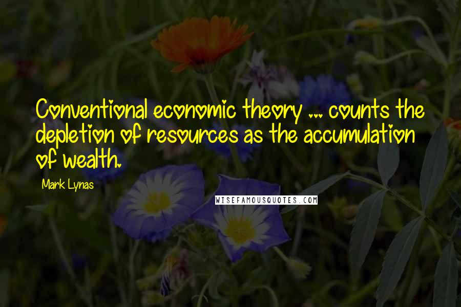 Mark Lynas Quotes: Conventional economic theory ... counts the depletion of resources as the accumulation of wealth.