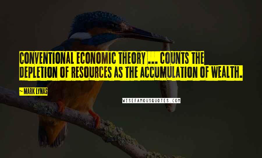 Mark Lynas Quotes: Conventional economic theory ... counts the depletion of resources as the accumulation of wealth.