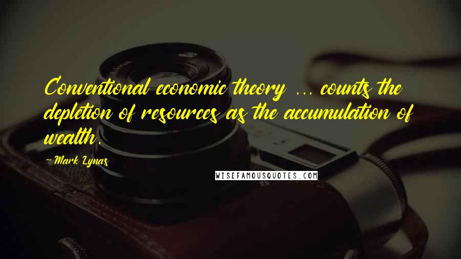 Mark Lynas Quotes: Conventional economic theory ... counts the depletion of resources as the accumulation of wealth.