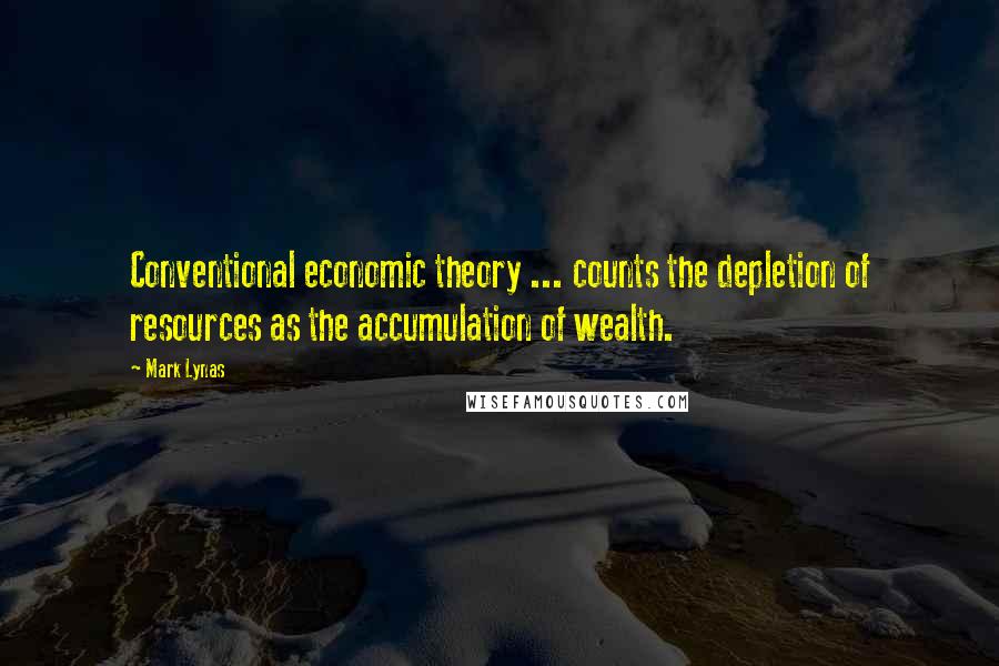 Mark Lynas Quotes: Conventional economic theory ... counts the depletion of resources as the accumulation of wealth.