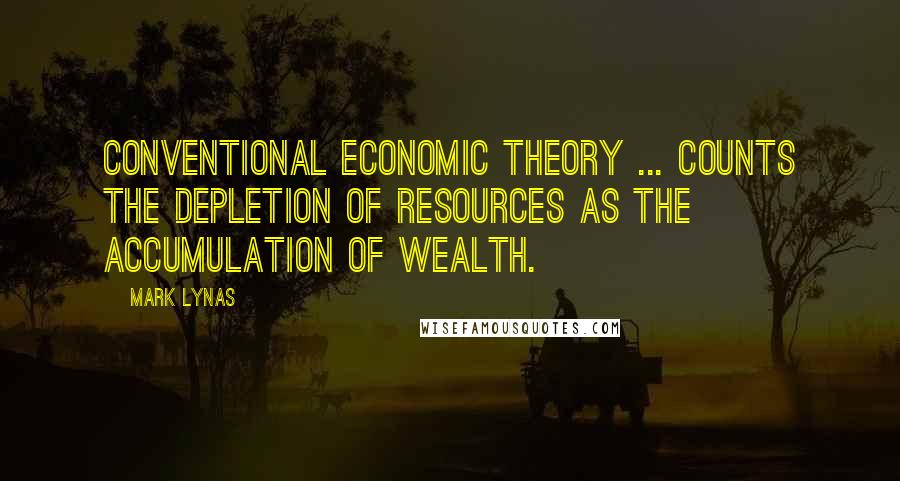 Mark Lynas Quotes: Conventional economic theory ... counts the depletion of resources as the accumulation of wealth.
