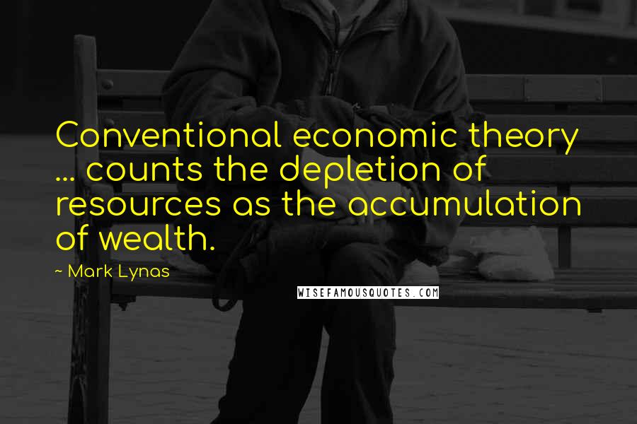 Mark Lynas Quotes: Conventional economic theory ... counts the depletion of resources as the accumulation of wealth.
