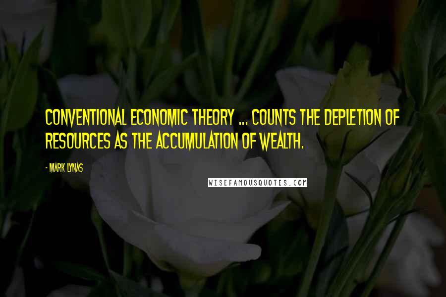 Mark Lynas Quotes: Conventional economic theory ... counts the depletion of resources as the accumulation of wealth.