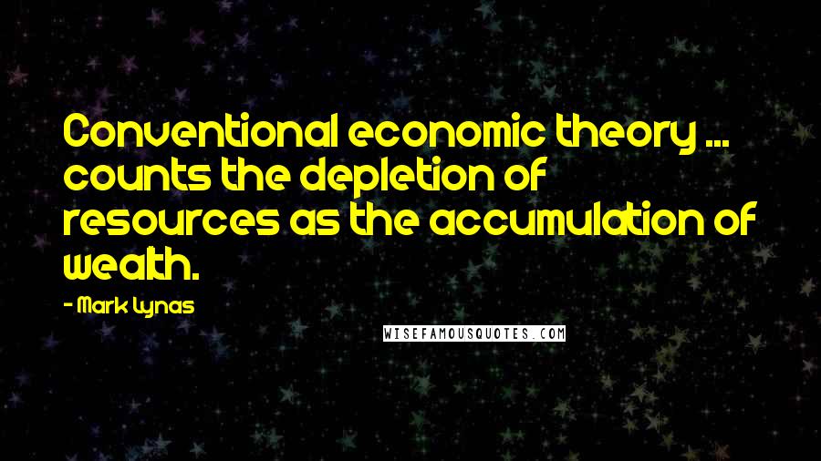 Mark Lynas Quotes: Conventional economic theory ... counts the depletion of resources as the accumulation of wealth.