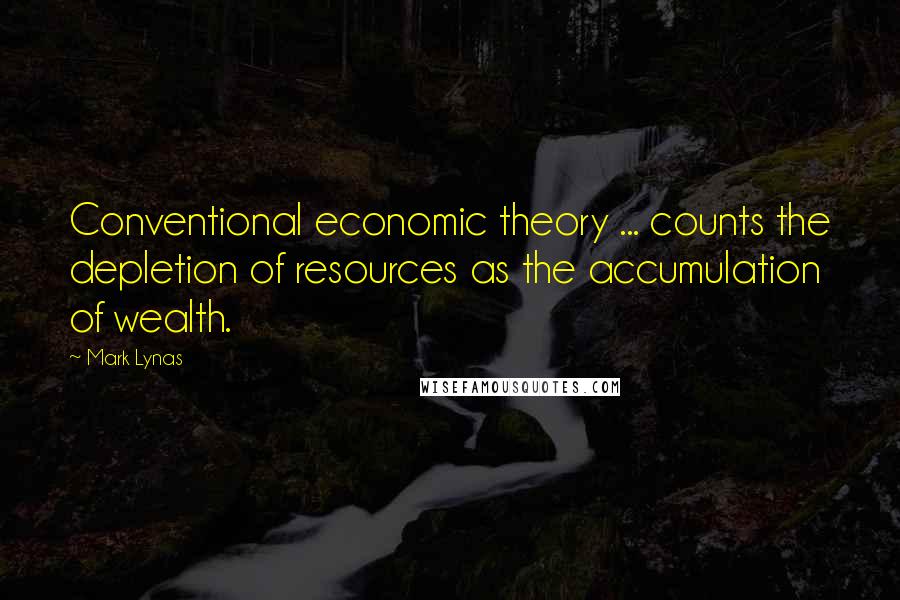 Mark Lynas Quotes: Conventional economic theory ... counts the depletion of resources as the accumulation of wealth.