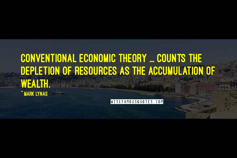 Mark Lynas Quotes: Conventional economic theory ... counts the depletion of resources as the accumulation of wealth.