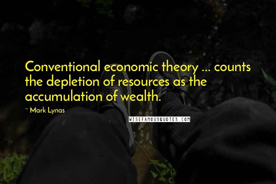 Mark Lynas Quotes: Conventional economic theory ... counts the depletion of resources as the accumulation of wealth.