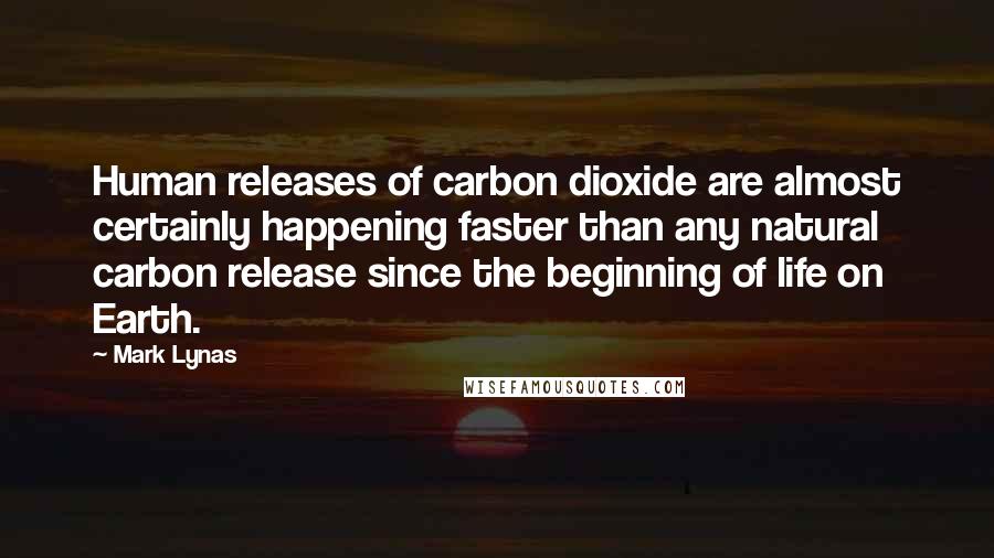 Mark Lynas Quotes: Human releases of carbon dioxide are almost certainly happening faster than any natural carbon release since the beginning of life on Earth.