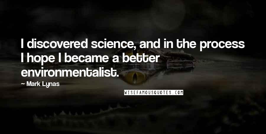 Mark Lynas Quotes: I discovered science, and in the process I hope I became a better environmentalist.