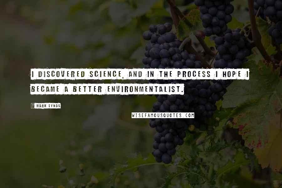 Mark Lynas Quotes: I discovered science, and in the process I hope I became a better environmentalist.