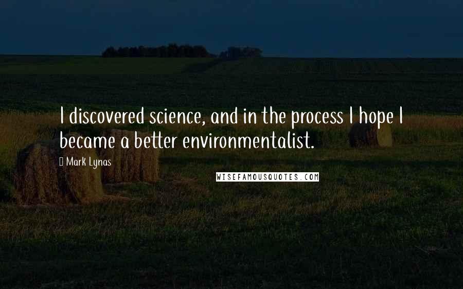 Mark Lynas Quotes: I discovered science, and in the process I hope I became a better environmentalist.