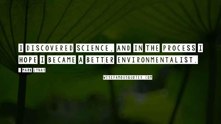 Mark Lynas Quotes: I discovered science, and in the process I hope I became a better environmentalist.