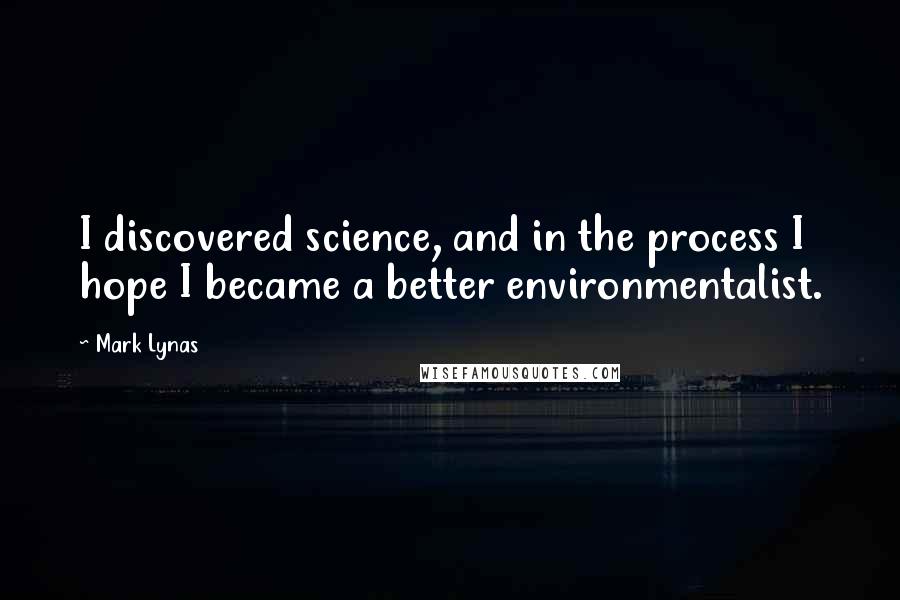 Mark Lynas Quotes: I discovered science, and in the process I hope I became a better environmentalist.