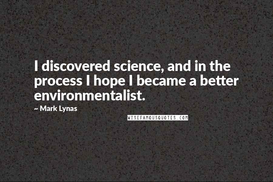 Mark Lynas Quotes: I discovered science, and in the process I hope I became a better environmentalist.