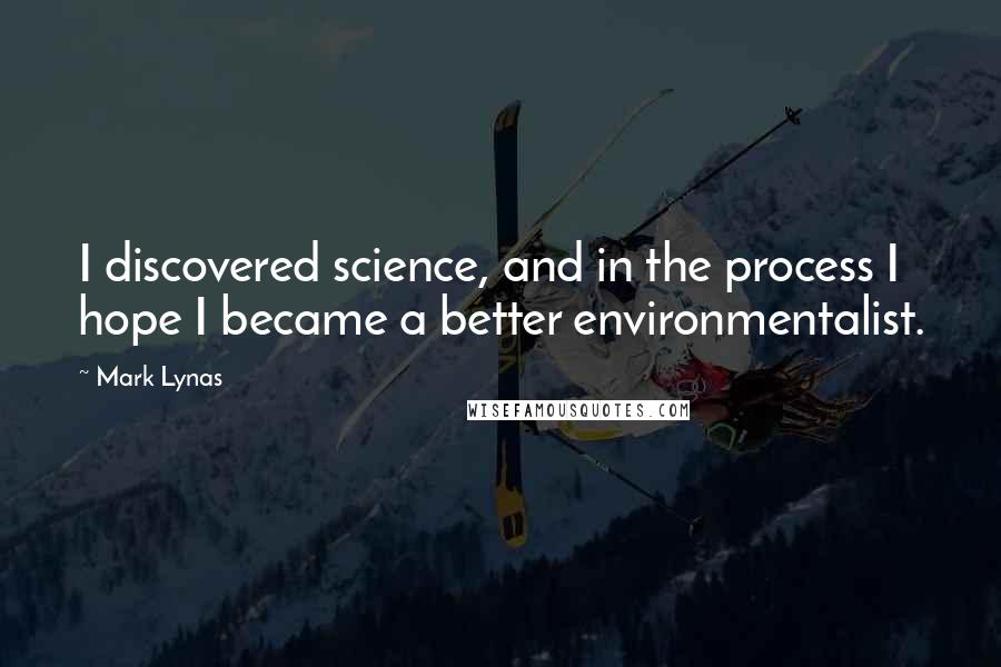 Mark Lynas Quotes: I discovered science, and in the process I hope I became a better environmentalist.