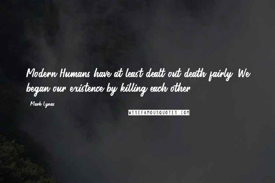 Mark Lynas Quotes: Modern Humans have at least dealt out death fairly: We began our existence by killing each other.