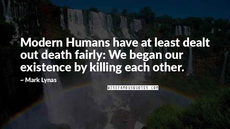 Mark Lynas Quotes: Modern Humans have at least dealt out death fairly: We began our existence by killing each other.