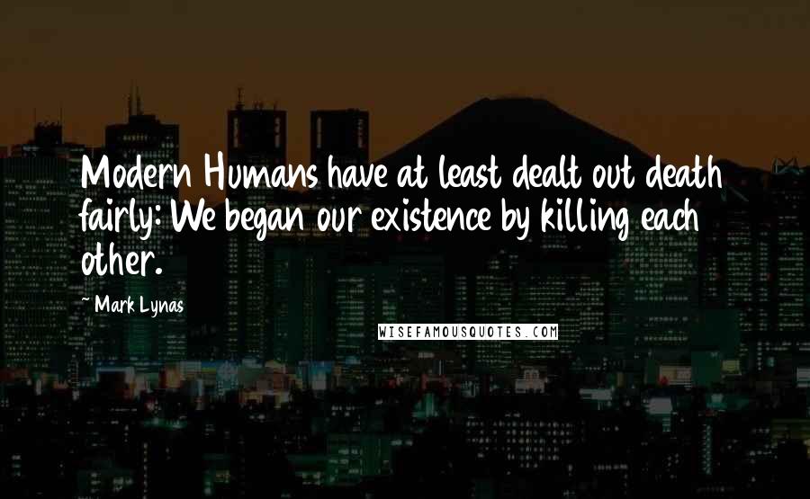 Mark Lynas Quotes: Modern Humans have at least dealt out death fairly: We began our existence by killing each other.