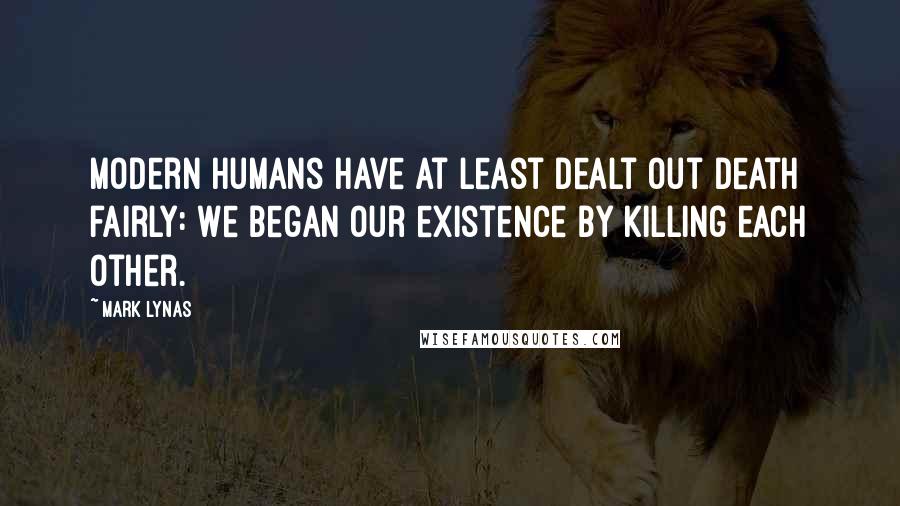 Mark Lynas Quotes: Modern Humans have at least dealt out death fairly: We began our existence by killing each other.