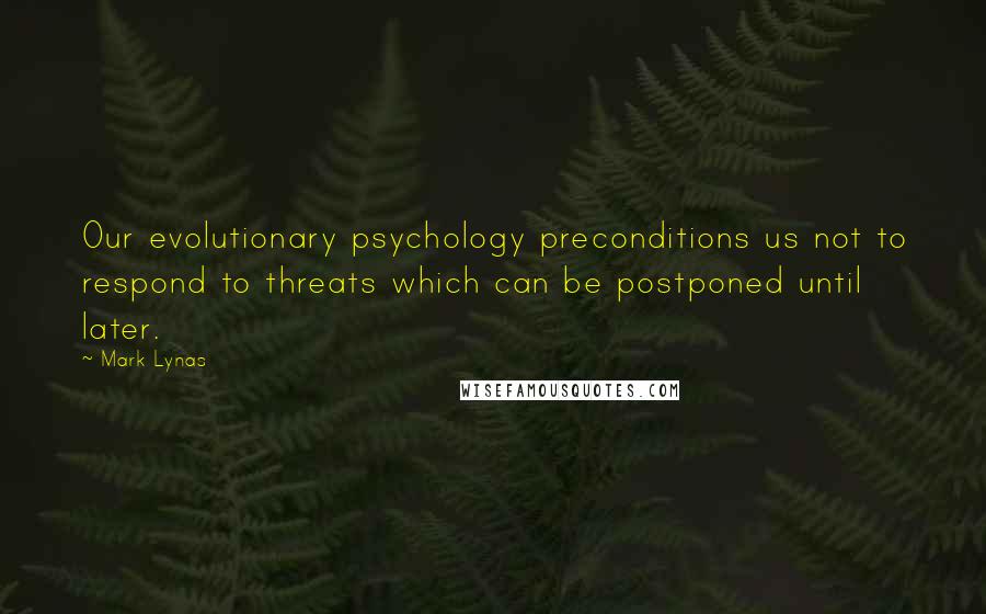 Mark Lynas Quotes: Our evolutionary psychology preconditions us not to respond to threats which can be postponed until later.