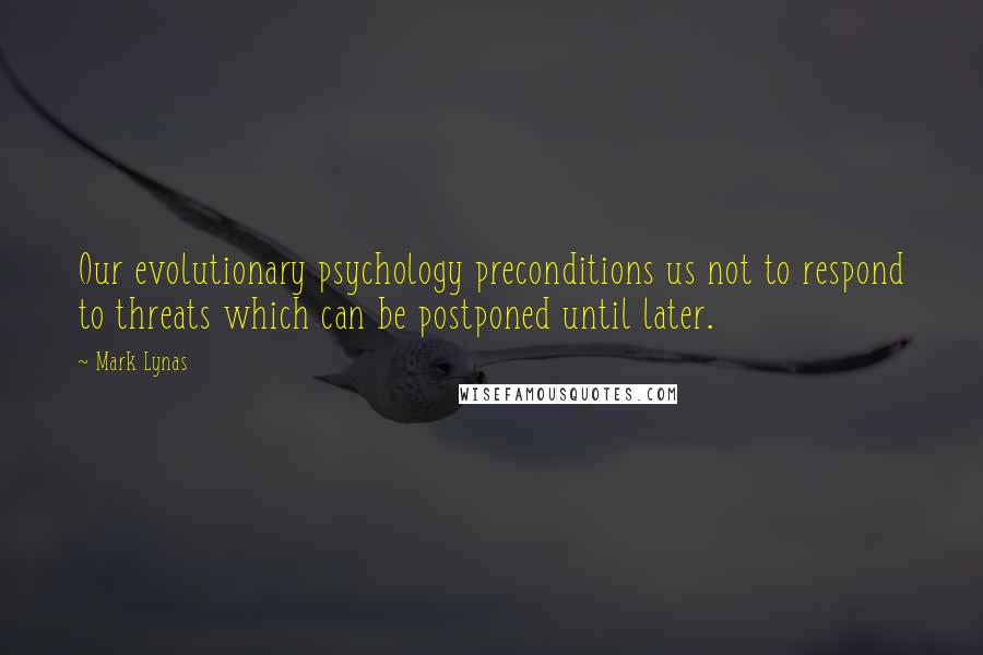 Mark Lynas Quotes: Our evolutionary psychology preconditions us not to respond to threats which can be postponed until later.