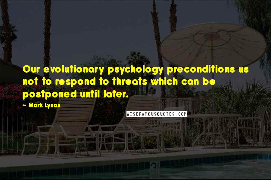 Mark Lynas Quotes: Our evolutionary psychology preconditions us not to respond to threats which can be postponed until later.