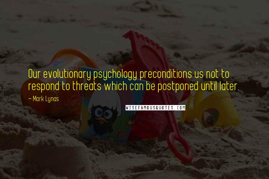 Mark Lynas Quotes: Our evolutionary psychology preconditions us not to respond to threats which can be postponed until later.