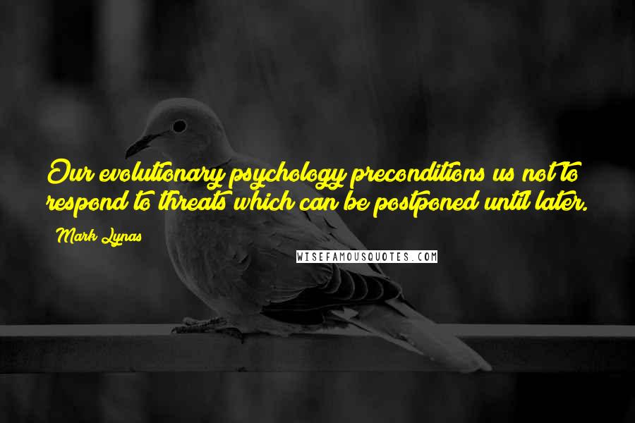 Mark Lynas Quotes: Our evolutionary psychology preconditions us not to respond to threats which can be postponed until later.