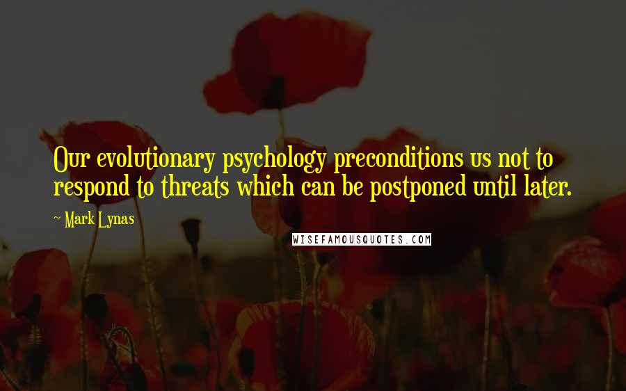 Mark Lynas Quotes: Our evolutionary psychology preconditions us not to respond to threats which can be postponed until later.