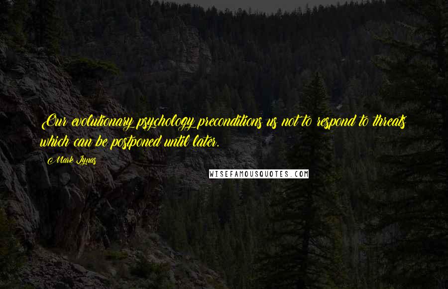 Mark Lynas Quotes: Our evolutionary psychology preconditions us not to respond to threats which can be postponed until later.