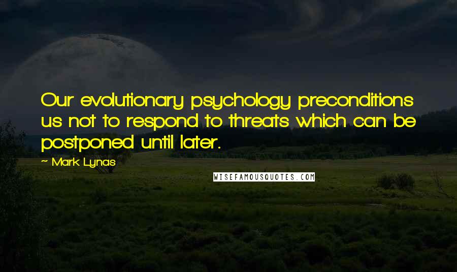 Mark Lynas Quotes: Our evolutionary psychology preconditions us not to respond to threats which can be postponed until later.