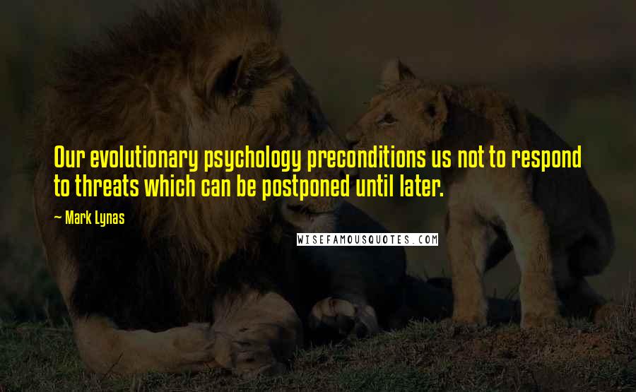 Mark Lynas Quotes: Our evolutionary psychology preconditions us not to respond to threats which can be postponed until later.