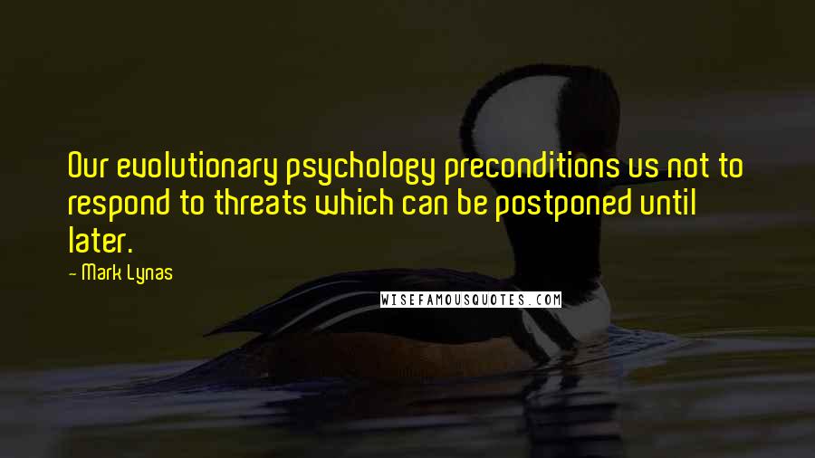 Mark Lynas Quotes: Our evolutionary psychology preconditions us not to respond to threats which can be postponed until later.