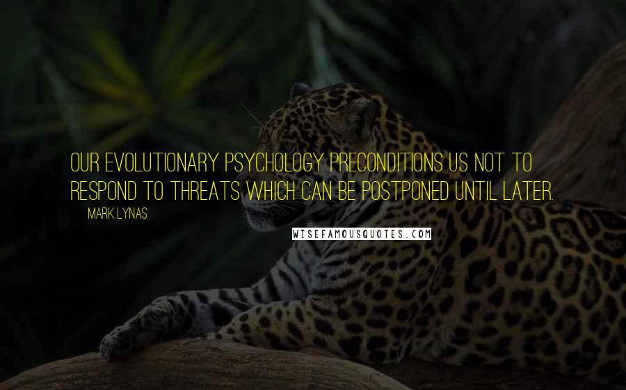 Mark Lynas Quotes: Our evolutionary psychology preconditions us not to respond to threats which can be postponed until later.