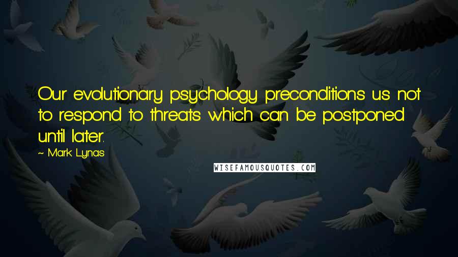 Mark Lynas Quotes: Our evolutionary psychology preconditions us not to respond to threats which can be postponed until later.