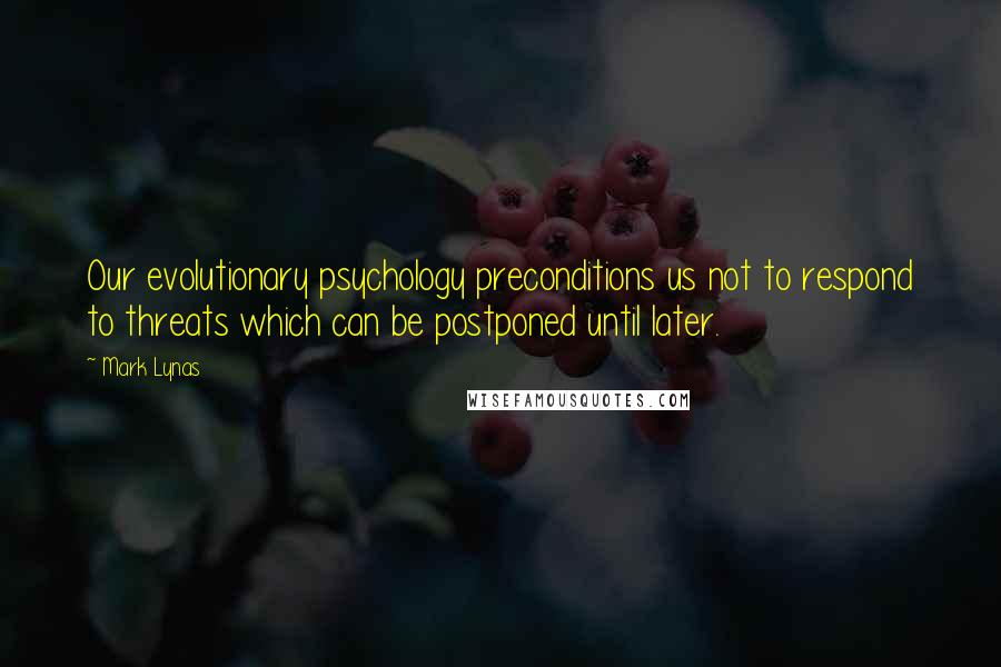 Mark Lynas Quotes: Our evolutionary psychology preconditions us not to respond to threats which can be postponed until later.