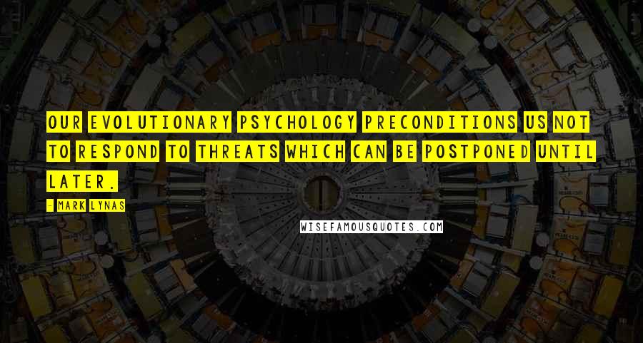 Mark Lynas Quotes: Our evolutionary psychology preconditions us not to respond to threats which can be postponed until later.