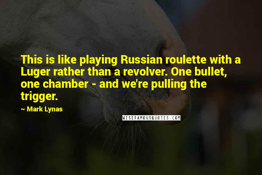 Mark Lynas Quotes: This is like playing Russian roulette with a Luger rather than a revolver. One bullet, one chamber - and we're pulling the trigger.