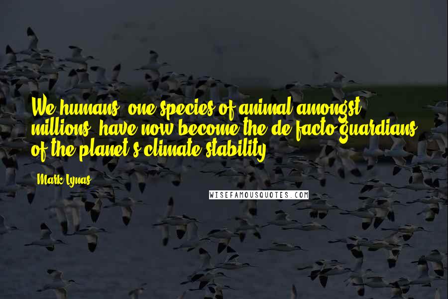 Mark Lynas Quotes: We humans, one species of animal amongst millions, have now become the de facto guardians of the planet's climate stability.