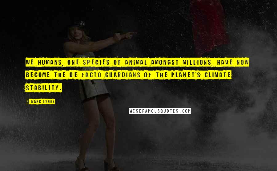 Mark Lynas Quotes: We humans, one species of animal amongst millions, have now become the de facto guardians of the planet's climate stability.