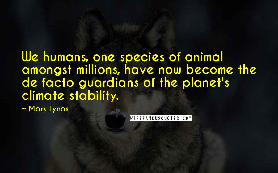 Mark Lynas Quotes: We humans, one species of animal amongst millions, have now become the de facto guardians of the planet's climate stability.
