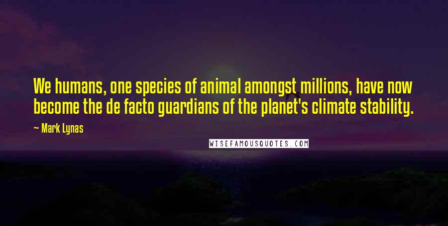 Mark Lynas Quotes: We humans, one species of animal amongst millions, have now become the de facto guardians of the planet's climate stability.