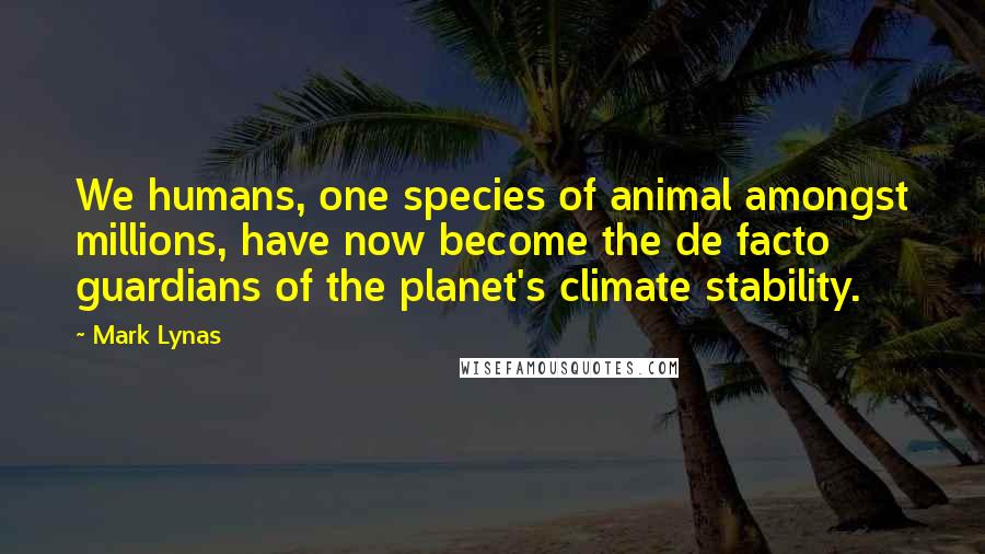 Mark Lynas Quotes: We humans, one species of animal amongst millions, have now become the de facto guardians of the planet's climate stability.