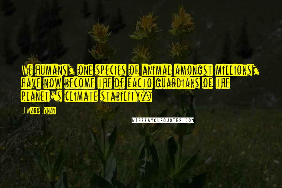 Mark Lynas Quotes: We humans, one species of animal amongst millions, have now become the de facto guardians of the planet's climate stability.